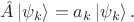 $\hat A \, | \psi_k \rangle = a_k \, | \psi_k \rangle \,.$