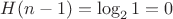 $H(n-1) = \log_2 1 = 0$ $H(n-1) = \log_2 1 = 0$