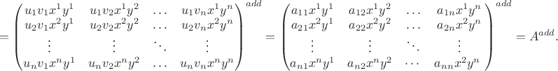 $$={\begin{pmatrix}
u_1v_1x^1y^1&u_1v_2x^1y^2& \ldots&u_1v_nx^1y^n\\
u_2v_1x^2y^1&u_2v_2x^2y^2& \ldots&u_2v_nx^2y^n\\
\vdots& \vdots& \ddots& \vdots\\
u_nv_1x^ny^1&u_nv_2x^ny^2& \ldots&u_nv_nx^ny^n\\
\end{pmatrix}}^{add}={\begin{pmatrix}
a_{11}x^1y^1& a_{12}x^1y^2& \ldots& a_{1n}x^1y^n\\
a_{21}x^2y^1& a_{22}x^2y^2& \ldots& a_{2n}x^2y^n\\
\vdots& \vdots& \ddots& \vdots\\
a_{n 1}x^ny^1& a_{n 2}x^ny^2& \cdots& a_{nn}x^2y^n
\end{pmatrix}}^{add}=A^{add}.$$ $$={\begin{pmatrix}
u_1v_1x^1y^1&u_1v_2x^1y^2& \ldots&u_1v_nx^1y^n\\
u_2v_1x^2y^1&u_2v_2x^2y^2& \ldots&u_2v_nx^2y^n\\
\vdots& \vdots& \ddots& \vdots\\
u_nv_1x^ny^1&u_nv_2x^ny^2& \ldots&u_nv_nx^ny^n\\
\end{pmatrix}}^{add}={\begin{pmatrix}
a_{11}x^1y^1& a_{12}x^1y^2& \ldots& a_{1n}x^1y^n\\
a_{21}x^2y^1& a_{22}x^2y^2& \ldots& a_{2n}x^2y^n\\
\vdots& \vdots& \ddots& \vdots\\
a_{n 1}x^ny^1& a_{n 2}x^ny^2& \cdots& a_{nn}x^2y^n
\end{pmatrix}}^{add}=A^{add}.$$