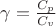 $\gamma = \frac {C_p} {C_v} $ $\gamma = \frac {C_p} {C_v} $