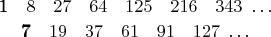 $$\[ \genfrac{}{}{0pt}{}
{\pmb 1\ \ \ 8\ \ \ 27\ \ \ 64\ \ \ 125\ \ \ 216\ \ \ 343\ \dots}
{\pmb 7\ \ \ 19\ \ \ 37\ \ \ 61\ \ \ 91\ \ \ 127\ \dots} \qquad \]$$