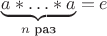 $\underbrace{a*\ldots*a}_{n\text{ раз}}=e$