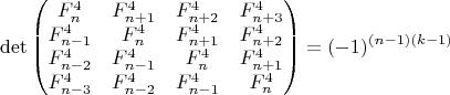 $$\det\begin{pmatrix}
F_n^{4} & F_{n+1}^{4} & F_{n+2}^{4} & F_{n+3}^{4}\\ 
F_{n-1}^{4} & F_n^{4} & F_{n+1}^{4} & F_{n+2}^{4}\\ 
F_{n-2}^{4} & F_{n-1}^{4} & F_n^{4} & F_{n+1}^{4}\\ 
F_{n-3}^{4} & F_{n-2}^{4} & F_{n-1}^{4} & F_n^{4}
\end{pmatrix}=(-1)^{(n-1)(k-1)}$$