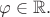 $\varphi\in\mathbb{R}.$