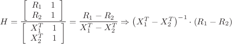 $\[H = \dfrac{{\left[ {\begin{array}{*{20}{c}}
  {{R_1}}&1 \\ 
  {{R_2}}&1 
\end{array}} \right]}}{{\left[ {\begin{array}{*{20}{c}}
  {X_1^T}&1 \\ 
  {X_2^T}&1 
\end{array}} \right]}} = \dfrac{{{R_1} - {R_2}}}{{X_1^T - X_2^T}} \Rightarrow {\left( {X_1^T - X_2^T} \right)^{ - 1}} \cdot \left( {{R_1} - {R_2}} \right)\]$