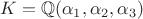 $K={\mathbb Q}(\alpha_1,\alpha_2,\alpha_3)$