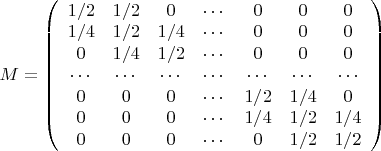$M =\left( \begin{array}{ccccccc} 1/2 & 1/2 & 0 & \cdots & 0 & 0 & 0 \\
 1/4 & 1/2 & 1/4 & \cdots & 0  & 0 & 0\\ 
0 & 1/4 & 1/2 & \cdots & 0  & 0 & 0\\
 \cdots & \cdots & \cdots & \cdots & \cdots & \cdots & \cdots  \\ 
0 & 0 & 0 & \cdots & 1/2 & 1/4 & 0\\
0 & 0 & 0 & \cdots & 1/4 & 1/2 & 1/4 \\
0 & 0 & 0 & \cdots & 0 & 1/2 & 1/2    \end{array} \right) $