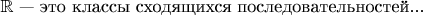 $\mathbb{R}$ --- это классы сходящихся последовательностей...