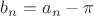 $b_n=a_n-\pi$
