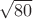 $\sqrt{80}$