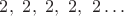 $2,\ 2,\ 2,\ 2,\ 2 \dots$