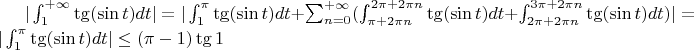 $|\int_1^{+\infty}\tg( \sin t) dt|=|\int_1^{\pi}\tg( \sin t)dt + \sum_{n=0}^{+\infty}(\int_{\pi+2\pi n}^{2\pi+2\pi n}\tg(\sin t)dt + \int_{2\pi+2\pi n}^{3\pi+2\pi n}\tg(\sin t)dt)| = |\int_1^{\pi}\tg( \sin t)dt| \le (\pi - 1)\tg 1$