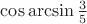 $\cos\arcsin\tfrac{3}{5}$