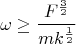 $$\omega \geq \dfrac {F^{\frac 32}}{mk^{\frac 12}}$$