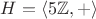 $H=\left<5\mathbb Z,+\right>$