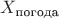 $X_{\text{погода}} $ $X_{\text{погода}} $
