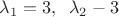 $\lambda_1=3, \;\; \lambda_2-3$ $\lambda_1=3, \;\; \lambda_2-3$