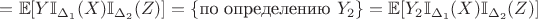 $=\mathbb{E}[Y \mathbb{I}_{\Delta_1}(X) \mathbb{I}_{\Delta_2}(Z)]=\{\text{по определению } Y_2\}=\mathbb{E}[Y_2 \mathbb{I}_{\Delta_1}(X) \mathbb{I}_{\Delta_2}(Z)]$