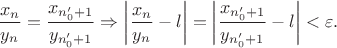 $$\frac {x_{n}}{y_{n}}=\frac {x_{n'_0+1}}{y_{n'_0+1}}\Rightarrow \left \vert \frac {x_{n}}{y_{n}}-l\right \vert = \left \vert \frac {x_{n'_0+1}}{y_{n'_0+1}}-l\right \vert<\varepsilon.$$