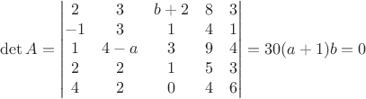 $$\det A=\begin{vmatrix}
2 & 3 & b+2 & 8 & 3 \\
-1 & 3 & 1 & 4 & 1 \\
1 & 4-a & 3 & 9 & 4 \\
2 & 2 & 1 & 5 & 3 \\
4 & 2 & 0 & 4 & 6
\end{vmatrix}=30(a+1)b=0$$