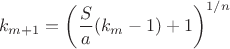 $$k_{m+1}=\left(\frac{S}{a}(k_m-1)+1\right)^{1/n}$$