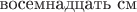 $\text{восемнадцать см}$