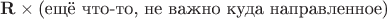 $\mathbf{R}\times\mathbf{\text{(ещё что-то, не важно куда направленное)}}$