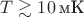 $T \gtrsim  10 \, \text{мК}$