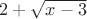 $2+\sqrt{x-3}$