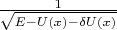 $ \frac{1}{\sqrt{E-U(x)-\delta U(x)}} $