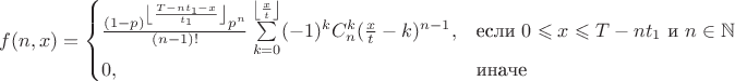 $f(n, x) = \begin{cases}
\frac{(1 - p)^{\left\lfloor \frac{T - n t_1 - x}{t_1} \right\rfloor } p^n}{ (n-1)! } \sum\limits_{k=0}^{ \left\lfloor \frac{x}{t} \right\rfloor } (-1)^k C_{n}^k (\frac{x}{t} - k)^{n-1},&\text{если $0 \leqslant x \leqslant T - n t_1 $ и $ n \in \mathbb{N}$}\\
0 ,&\text{иначе}
\end{cases}$
