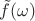 $\tilde{f}(\omega)$