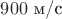 $900$ м/с
