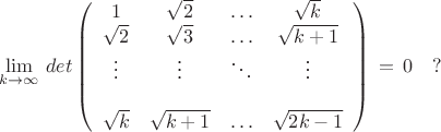 $$\lim\limits_{k \to \infty}\,det\left( \begin{array}{cccc} 1 & \sqrt 2 & \ldots & \sqrt k & \sqrt 2 & \sqrt 3 & \ldots & \sqrt {k+1}\\ \vdots &\vdots &\ddots &\vdots\\\\ \sqrt k & \sqrt {k+1} & \ldots & \sqrt {2k-1}\end{array} \right)\,=\,0 \,\,\,\,\,\,?$$