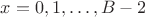 $x=0,1,\ldots,B-2$
