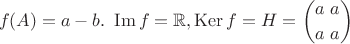 $$f(A) = a - b. \ \operatorname{Im} f = \mathbb{R}, \operatorname{Ker} f =H= \binom{a \ a}{a \ a}$$