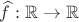 $\widehat{f}:\mathbb{R}\to\mathbb{R}$ $\widehat{f}:\mathbb{R}\to\mathbb{R}$
