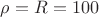 $\rho=R=100$