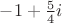 $-1 + \frac{5}{4}i$ $-1 + \frac{5}{4}i$