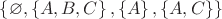 $ \left\lbrace \varnothing, \left\lbrace A, B, C \right\rbrace, \left\lbrace A \right\rbrace, \left\lbrace  A, C\right\rbrace \right\rbrace$