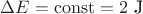 $\Delta E = \operatorname{const}= 2 \text{ J}$ $\Delta E = \operatorname{const}= 2 \text{ J}$