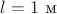$l=1\text{ м}$