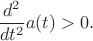 $$\frac{d^2 }{d t^2} a(t) > 0.$$ $$\frac{d^2 }{d t^2} a(t) > 0.$$
