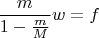 $$\frac{m}{1 - \frac{m}{M}} w = f$$
