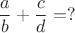 $$\frac{a}{b} + \frac{c}{d} = ?$$