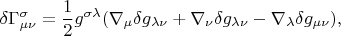 $$\delta\Gamma^\sigma_{\mu \nu}=\frac{1}{2}g^{\sigma \lambda}(\nabla_\mu \delta g_{\lambda \nu}+\nabla_\nu \delta g_{\lambda \nu}-\nabla_\lambda \delta g_{\mu \nu}),$$