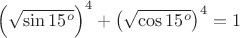 $\left(\sqrt{\sin15^o}\right)^4+\left(\sqrt{\cos15^o}\right)^4=1$