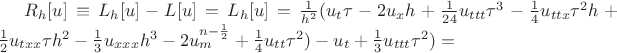 $R_h[u] \equiv L_h[u]-L[u]=L_h[u]=\frac{1}{h^2} (u_t \tau -2u_x h+\frac{1}{24}u_{ttt} \tau^3-\frac{1}{4}u_{ttx} \tau^2 h +\frac{1}{2}u_{txx}\tau h^2 -\frac{1}{3}u_{xxx}h^3 - 2u_{m}^{n-\frac{1}{2}} +\frac{1}{4} u_{tt} \tau^2) -u_t+\frac{1}{3} u_{ttt} \tau^2)=$