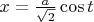 $x = \frac a {\sqrt 2} \cos t$