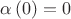 $\alpha \left( 0 \right)=0$ $\alpha \left( 0 \right)=0$